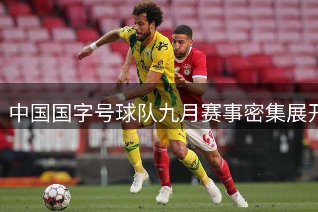 中国国字号球队九月赛事密集展开